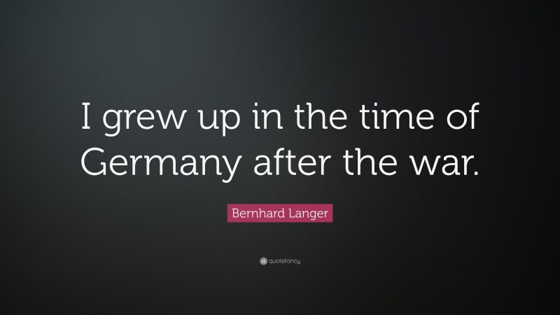 Bernhard Langer Quote: “I grew up in the time of Germany after the war.”