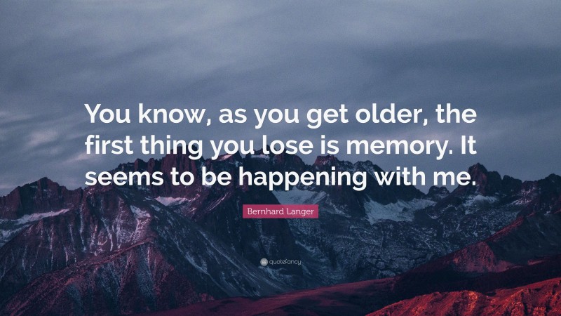 Bernhard Langer Quote: “You know, as you get older, the first thing you lose is memory. It seems to be happening with me.”