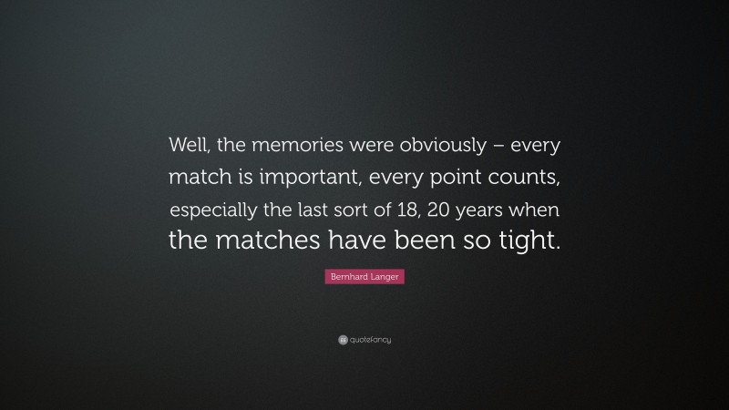 Bernhard Langer Quote: “Well, the memories were obviously – every match is important, every point counts, especially the last sort of 18, 20 years when the matches have been so tight.”