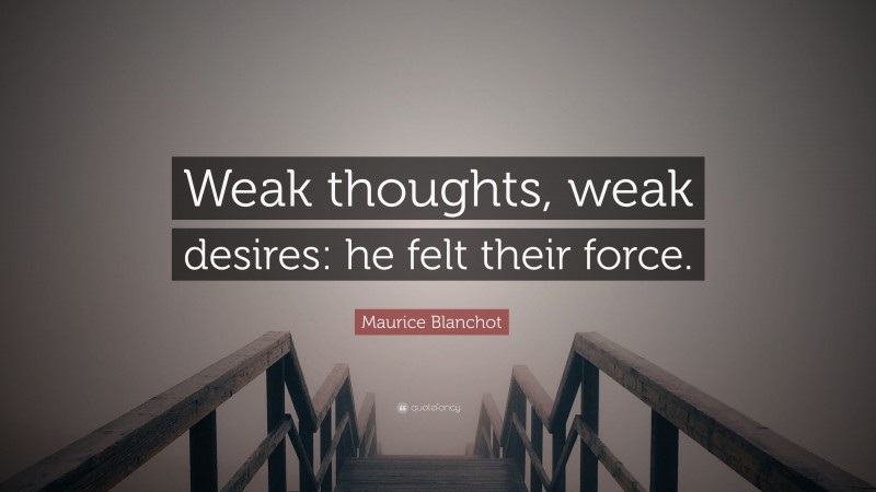 Maurice Blanchot Quote: “Weak thoughts, weak desires: he felt their force.”