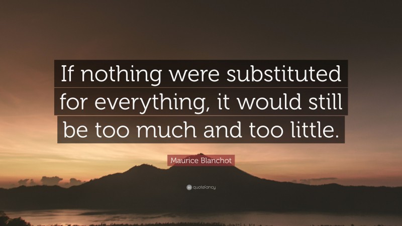 Maurice Blanchot Quote: “If nothing were substituted for everything, it would still be too much and too little.”