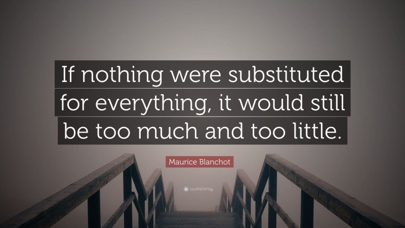 Maurice Blanchot Quote: “If nothing were substituted for everything, it would still be too much and too little.”