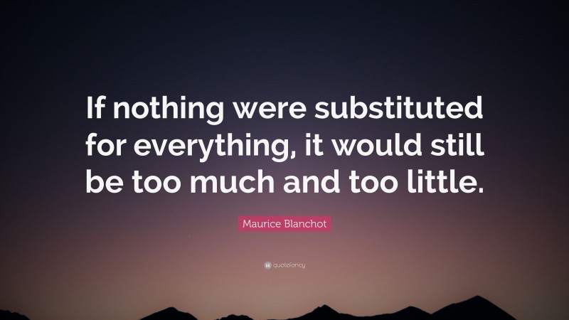 Maurice Blanchot Quote: “If nothing were substituted for everything, it would still be too much and too little.”