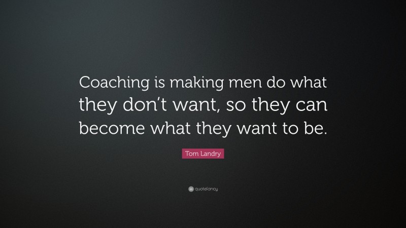 Tom Landry Quote: “Coaching is making men do what they don’t want, so they can become what they want to be.”