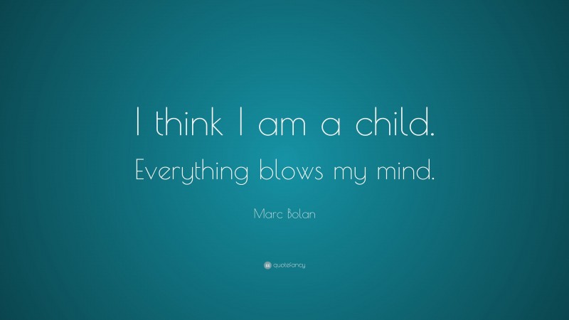 Marc Bolan Quote: “I think I am a child. Everything blows my mind.”