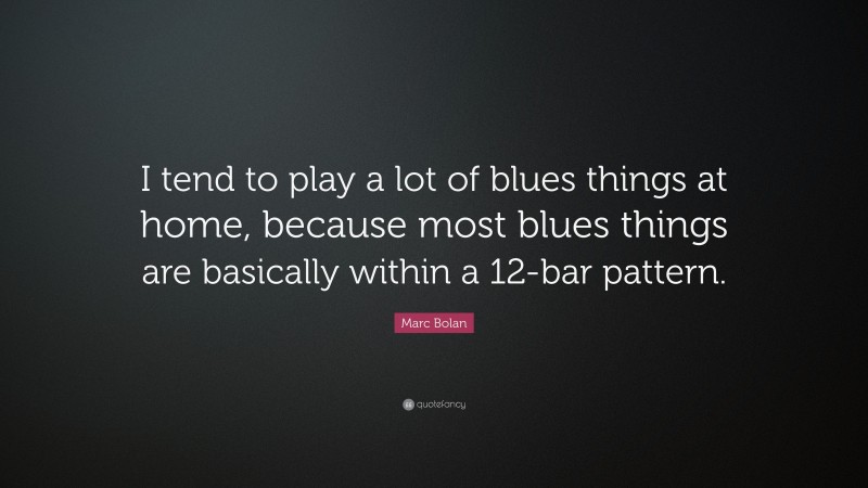 Marc Bolan Quote: “I tend to play a lot of blues things at home, because most blues things are basically within a 12-bar pattern.”