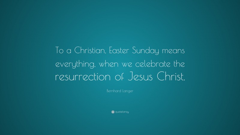 Bernhard Langer Quote: “To a Christian, Easter Sunday means everything, when we celebrate the resurrection of Jesus Christ.”