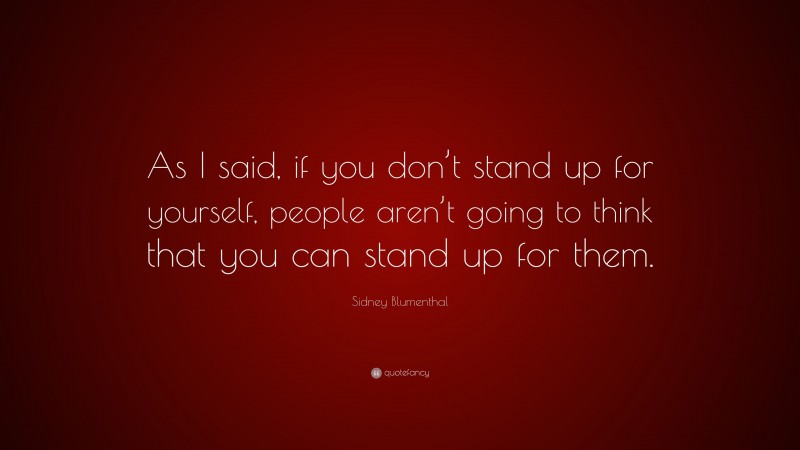 Sidney Blumenthal Quote: “As I said, if you don’t stand up for yourself, people aren’t going to think that you can stand up for them.”