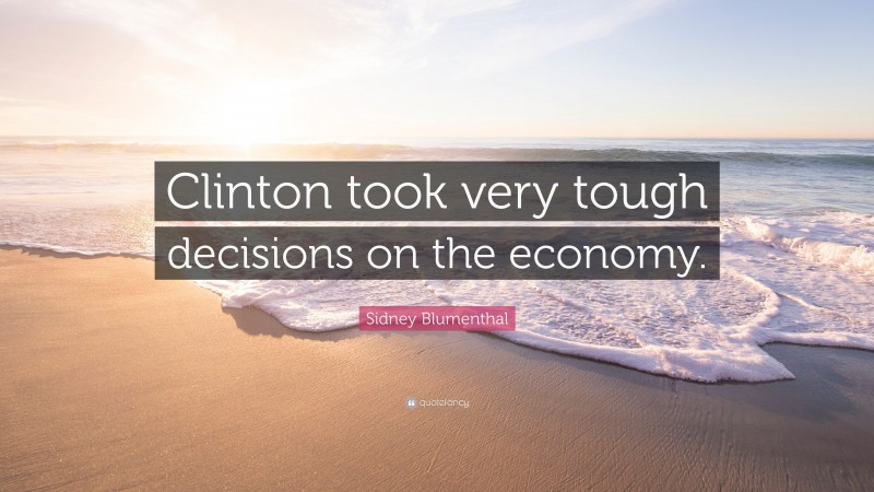 Sidney Blumenthal Quote: “Clinton took very tough decisions on the economy.”
