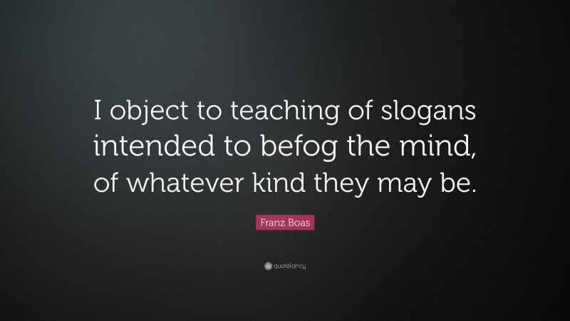Franz Boas Quote: “I object to teaching of slogans intended to befog the mind, of whatever kind they may be.”