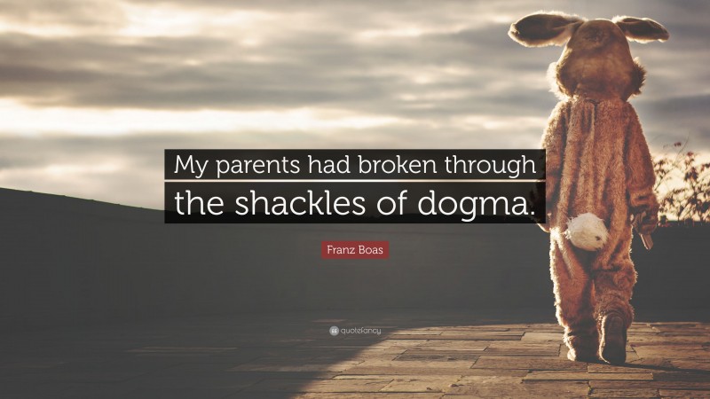 Franz Boas Quote: “My parents had broken through the shackles of dogma.”