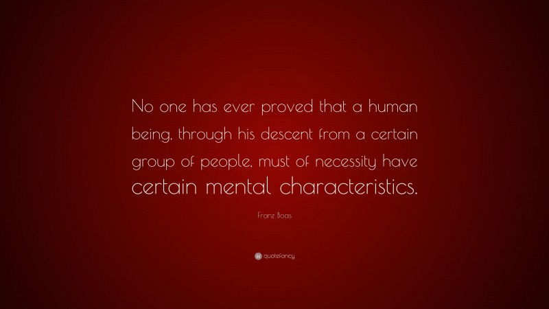 Franz Boas Quote: “No one has ever proved that a human being, through his descent from a certain group of people, must of necessity have certain mental characteristics.”