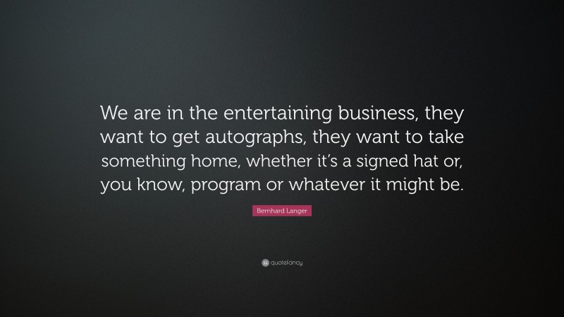 Bernhard Langer Quote: “We are in the entertaining business, they want to get autographs, they want to take something home, whether it’s a signed hat or, you know, program or whatever it might be.”