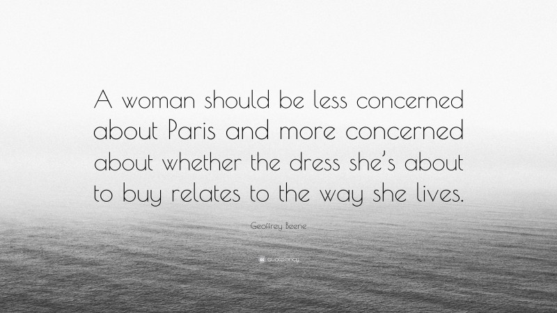 Geoffrey Beene Quote: “A woman should be less concerned about Paris and more concerned about whether the dress she’s about to buy relates to the way she lives.”