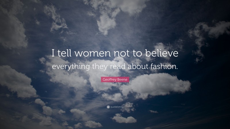 Geoffrey Beene Quote: “I tell women not to believe everything they read about fashion.”