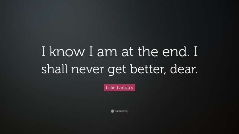 Lillie Langtry Quote: “I know I am at the end. I shall never get better, dear.”