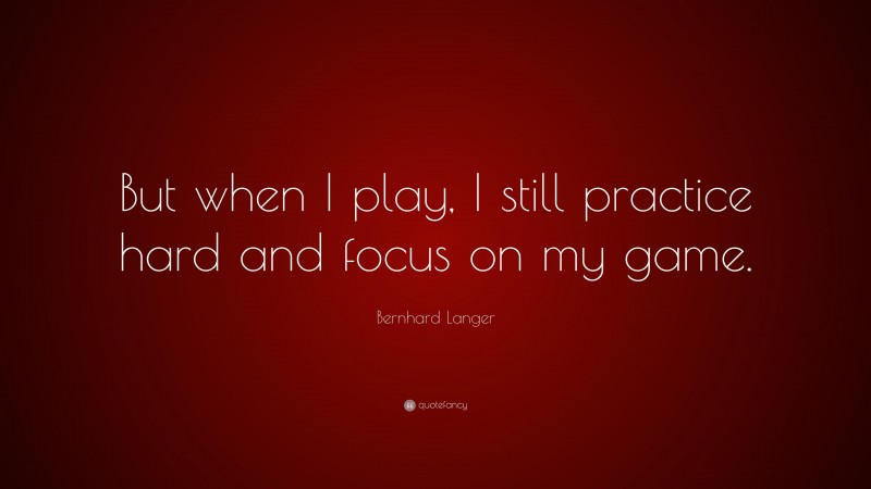 Bernhard Langer Quote: “But when I play, I still practice hard and focus on my game.”