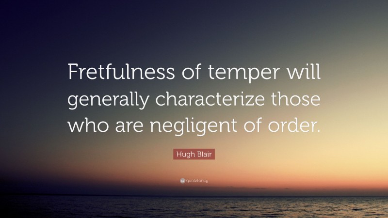 Hugh Blair Quote: “Fretfulness of temper will generally characterize those who are negligent of order.”