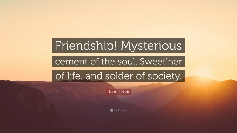 Robert Blair Quote: “Friendship! Mysterious cement of the soul, Sweet’ner of life, and solder of society.”