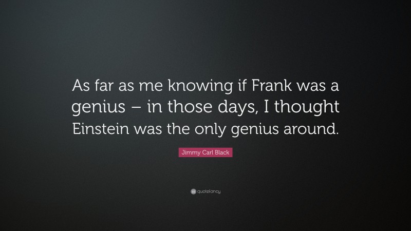Jimmy Carl Black Quote: “As far as me knowing if Frank was a genius – in those days, I thought Einstein was the only genius around.”