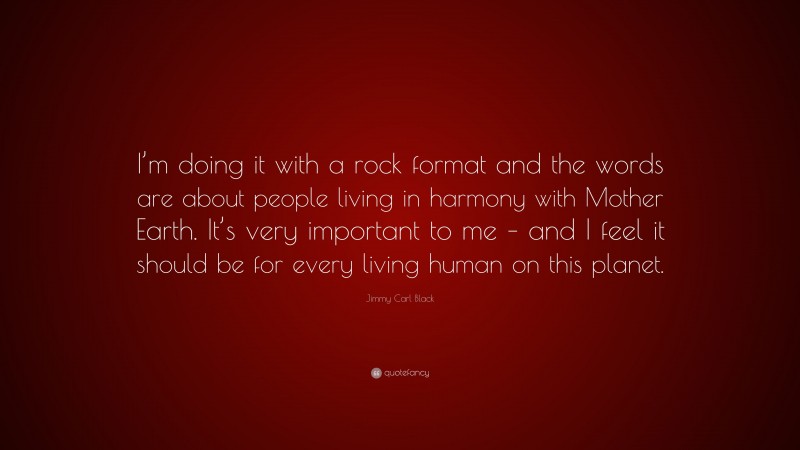 Jimmy Carl Black Quote: “I’m doing it with a rock format and the words are about people living in harmony with Mother Earth. It’s very important to me – and I feel it should be for every living human on this planet.”
