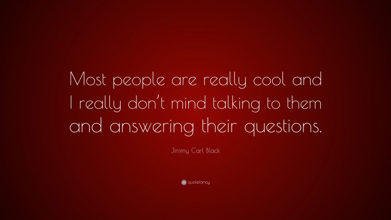 Jimmy Carl Black Quote: “Most people are really cool and I really don’t mind talking to them and answering their questions.”