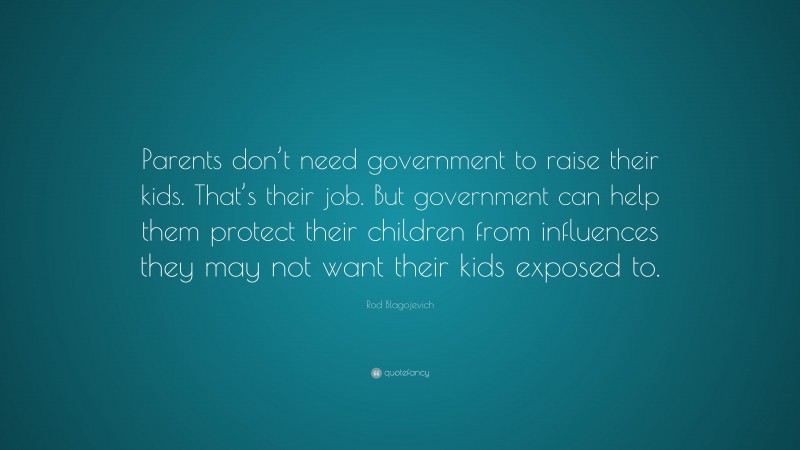 Rod Blagojevich Quote: “Parents don’t need government to raise their kids. That’s their job. But government can help them protect their children from influences they may not want their kids exposed to.”