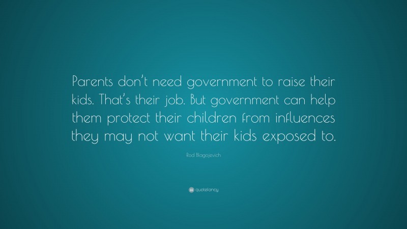 Rod Blagojevich Quote: “Parents don’t need government to raise their kids. That’s their job. But government can help them protect their children from influences they may not want their kids exposed to.”