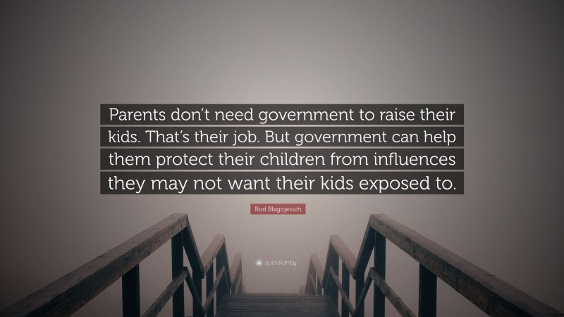 Rod Blagojevich Quote: “Parents don’t need government to raise their kids. That’s their job. But government can help them protect their children from influences they may not want their kids exposed to.”