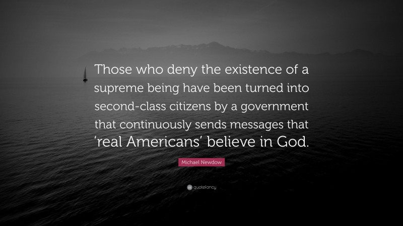 Michael Newdow Quote: “Those who deny the existence of a supreme being have been turned into second-class citizens by a government that continuously sends messages that ‘real Americans’ believe in God.”