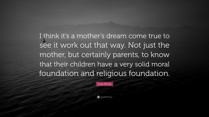 Erika Slezak Quote: “I think it’s a mother’s dream come true to see it work out that way. Not just the mother, but certainly parents, to know that their children have a very solid moral foundation and religious foundation.”