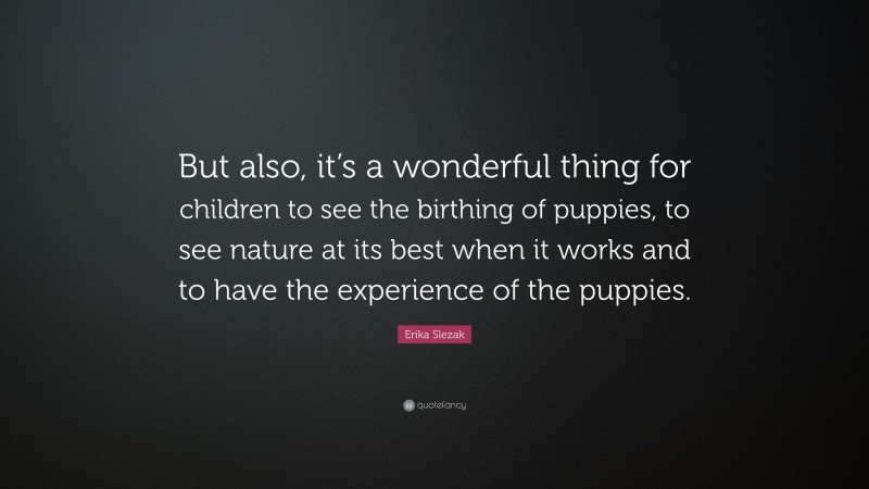 Erika Slezak Quote: “But also, it’s a wonderful thing for children to see the birthing of puppies, to see nature at its best when it works and to have the experience of the puppies.”