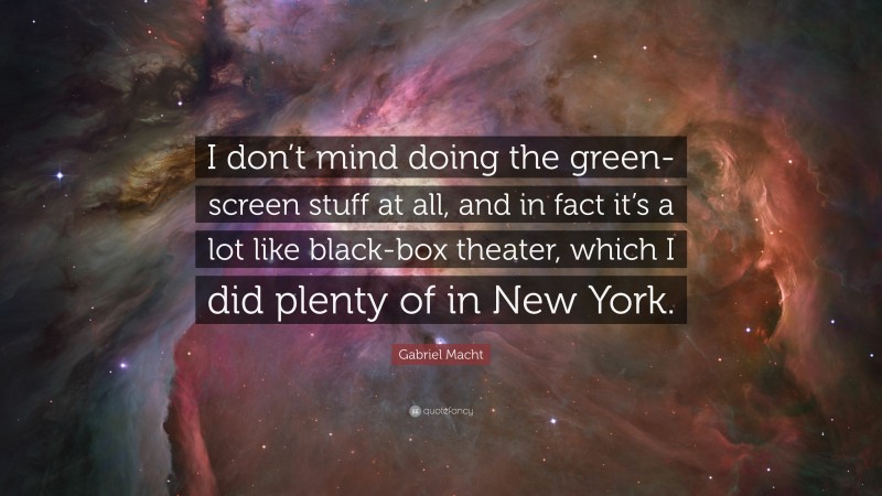 Gabriel Macht Quote: “I don’t mind doing the green-screen stuff at all, and in fact it’s a lot like black-box theater, which I did plenty of in New York.”