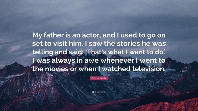 Gabriel Macht Quote: “My father is an actor, and I used to go on set to visit him. I saw the stories he was telling and said: ‘That’s what I want to do.’ I was always in awe whenever I went to the movies or when I watched television.”