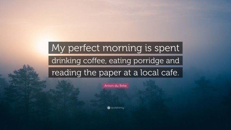 Anton du Beke Quote: “My perfect morning is spent drinking coffee, eating porridge and reading the paper at a local cafe.”