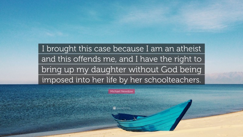 Michael Newdow Quote: “I brought this case because I am an atheist and this offends me, and I have the right to bring up my daughter without God being imposed into her life by her schoolteachers.”