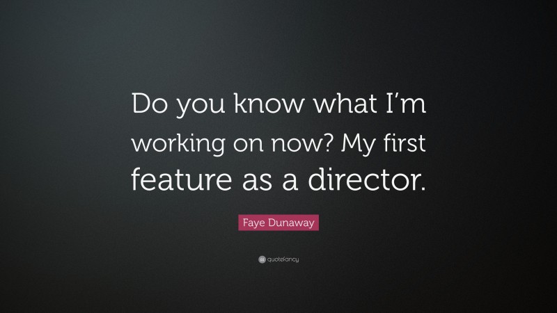 Faye Dunaway Quote: “Do you know what I’m working on now? My first feature as a director.”
