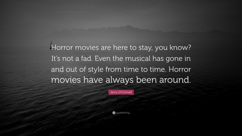 Jerry O'Connell Quote: “Horror movies are here to stay, you know? It’s not a fad. Even the musical has gone in and out of style from time to time. Horror movies have always been around.”