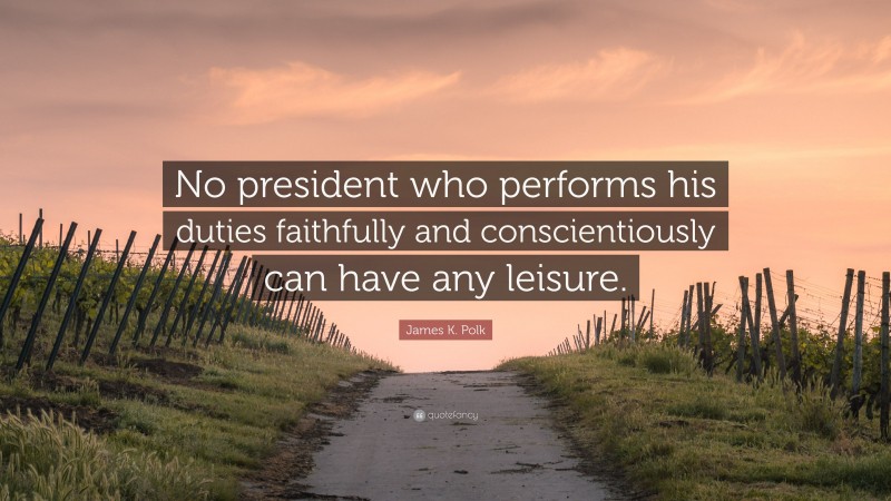 James K. Polk Quote: “No president who performs his duties faithfully and conscientiously can have any leisure.”