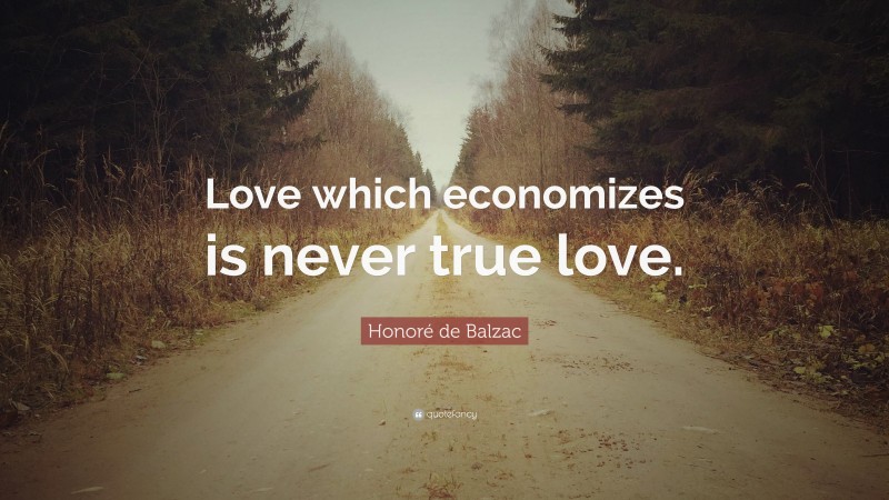 Honoré de Balzac Quote: “Love which economizes is never true love.”