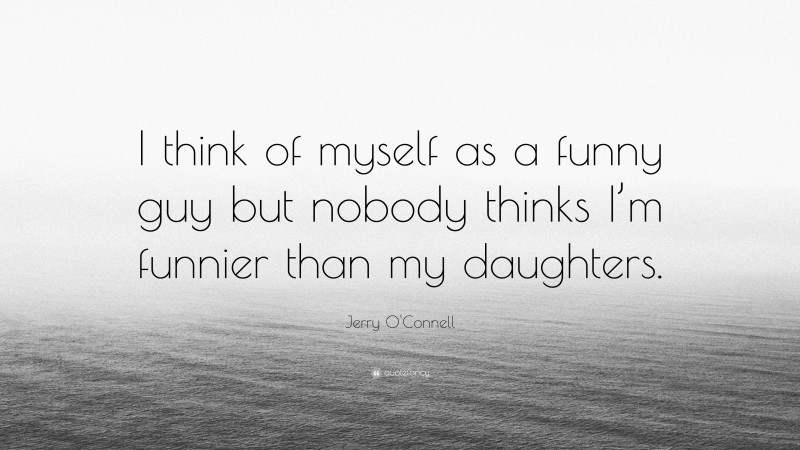 Jerry O'Connell Quote: “I think of myself as a funny guy but nobody thinks I’m funnier than my daughters.”