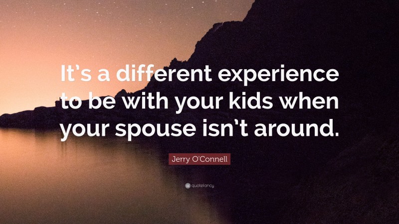 Jerry O'Connell Quote: “It’s a different experience to be with your kids when your spouse isn’t around.”