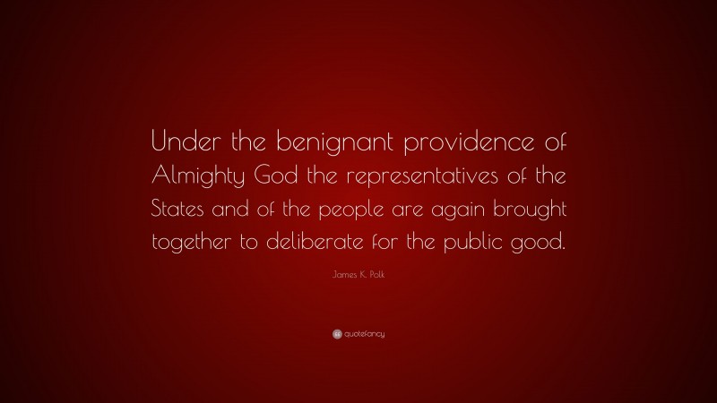 James K. Polk Quote: “Under the benignant providence of Almighty God the representatives of the States and of the people are again brought together to deliberate for the public good.”