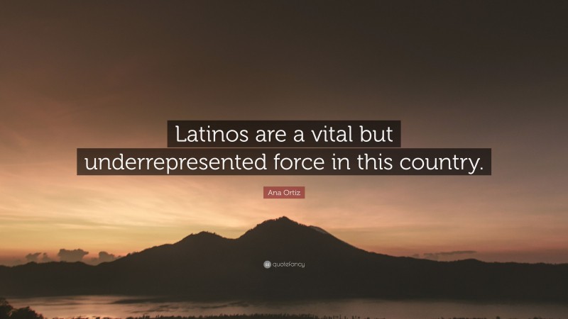 Ana Ortiz Quote: “Latinos are a vital but underrepresented force in this country.”