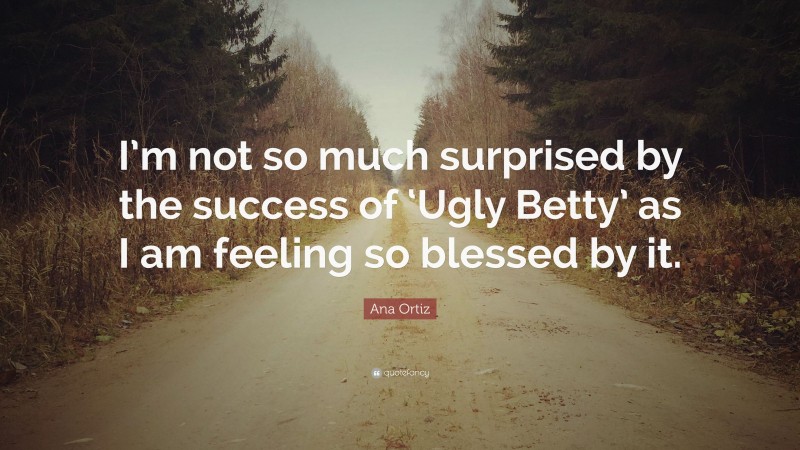 Ana Ortiz Quote: “I’m not so much surprised by the success of ‘Ugly Betty’ as I am feeling so blessed by it.”