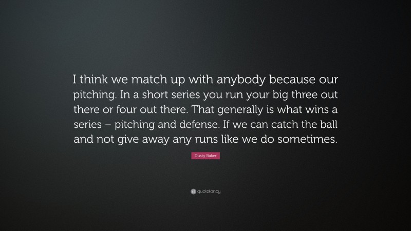 Dusty Baker Quote: “I think we match up with anybody because our pitching. In a short series you run your big three out there or four out there. That generally is what wins a series – pitching and defense. If we can catch the ball and not give away any runs like we do sometimes.”