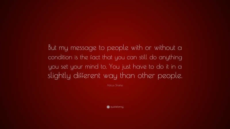 Atticus Shaffer Quote: “But my message to people with or without a condition is the fact that you can still do anything you set your mind to. You just have to do it in a slightly different way than other people.”