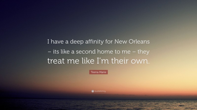 Teena Marie Quote: “I have a deep affinity for New Orleans – its like a second home to me – they treat me like I’m their own.”