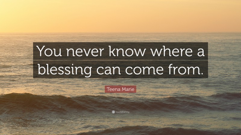 Teena Marie Quote: “You never know where a blessing can come from.”