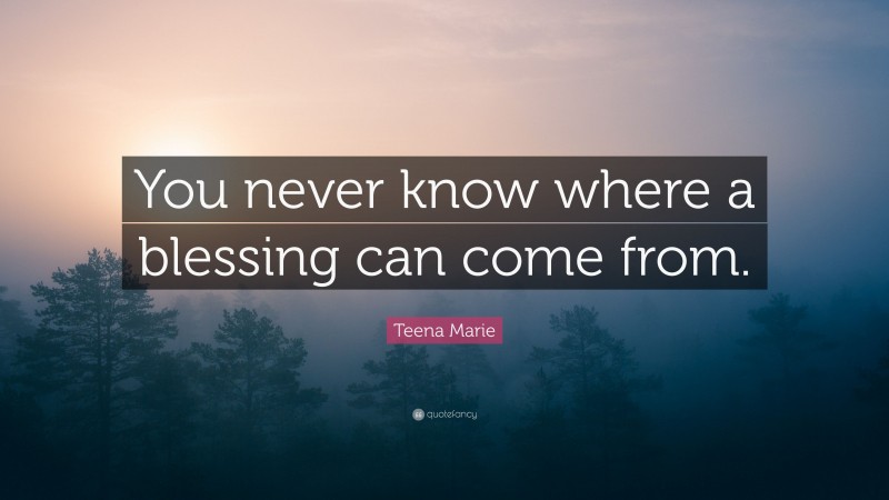 Teena Marie Quote: “You never know where a blessing can come from.”